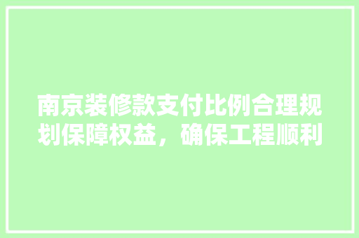 南京装修款支付比例合理规划保障权益,确保工程顺利进行 第1张 南京装修款支付比例合理规划保障权益,确保工程顺利进行 第1张