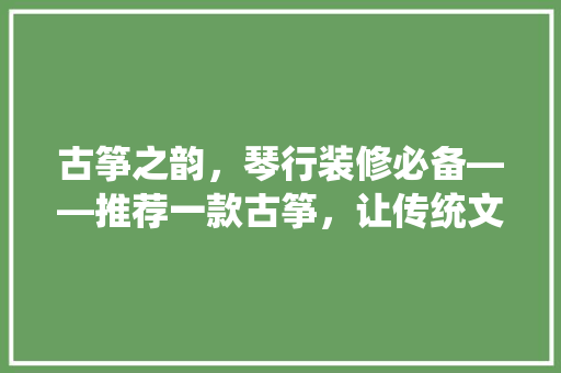 古筝之韵，琴行装修必备——推荐一款古筝，让传统文化融入家居