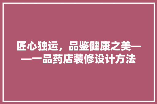 匠心独运，品鉴健康之美——一品药店装修设计方法