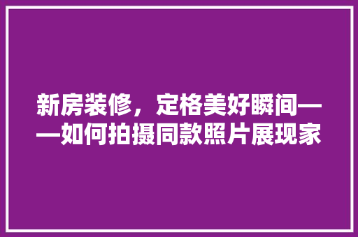 新房装修，定格美好瞬间——如何拍摄同款照片展现家居之美  第1张