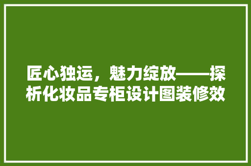 匠心独运，魅力绽放——探析化妆品专柜设计图装修效果  第1张