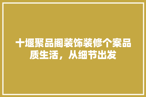 十堰聚品阁装饰装修个案品质生活，从细节出发