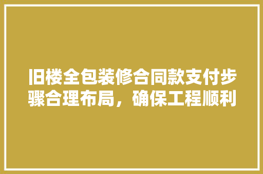 旧楼全包装修合同款支付步骤合理布局，确保工程顺利进行
