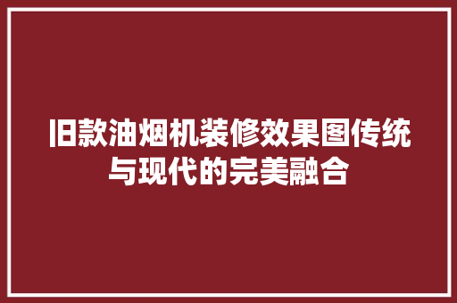 旧款油烟机装修效果图传统与现代的完美融合