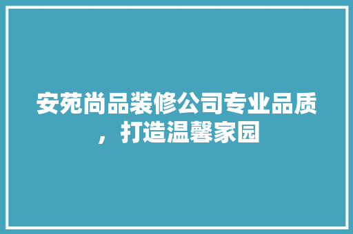 安苑尚品装修公司专业品质,打造温馨家园 第1张 安苑尚品装修公司专业品质,打造温馨家园 第1张