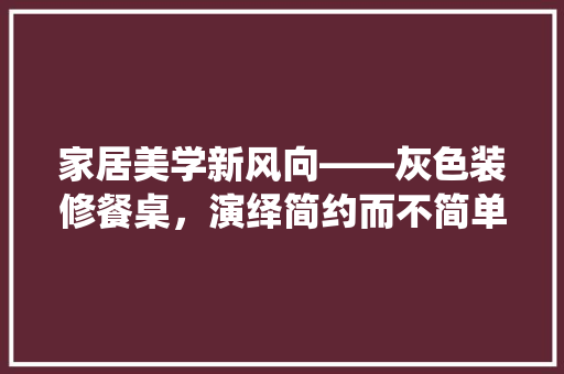 家居美学新风向——灰色装修餐桌,演绎简约而不简单的生活艺术