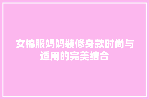 女棉服妈妈装修身款时尚与适用的完美结合 第1张 女棉服妈妈装修身款时尚与适用的完美结合 第1张