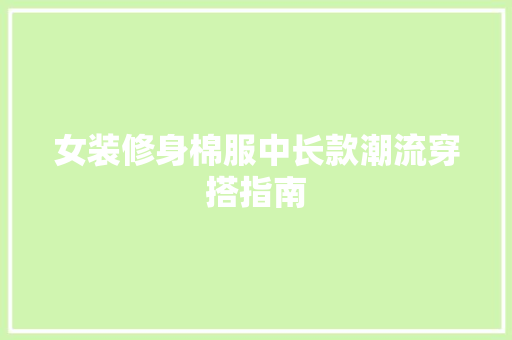女装修身棉服中长款潮流穿搭指南 第1张 女装修身棉服中长款潮流穿搭指南 第1张