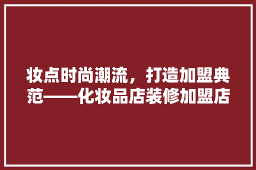 妆点时尚潮流，打造加盟典范——化妆品店装修加盟店排行榜单  第1张