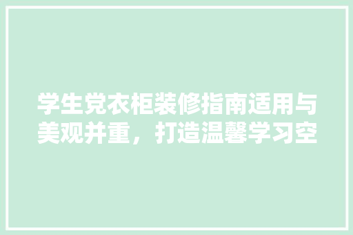学生党衣柜装修指南适用与美观并重，打造温馨学习空间