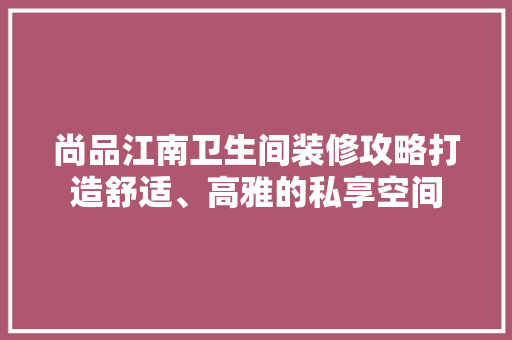 尚品江南卫生间装修攻略打造舒适、高雅的私享空间