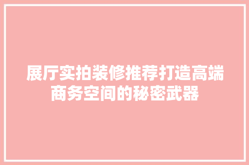 展厅实拍装修推荐打造高端商务空间的秘密武器