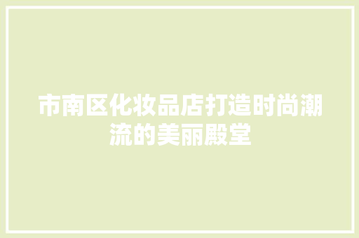 市南区化妆品店打造时尚潮流的美丽殿堂