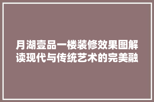 月湖壹品一楼装修效果图解读现代与传统艺术的完美融合