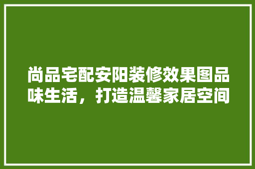 尚品宅配安阳装修效果图品味生活,打造温馨家居空间 第1张 尚品宅配安阳装修效果图品味生活,打造温馨家居空间 第1张