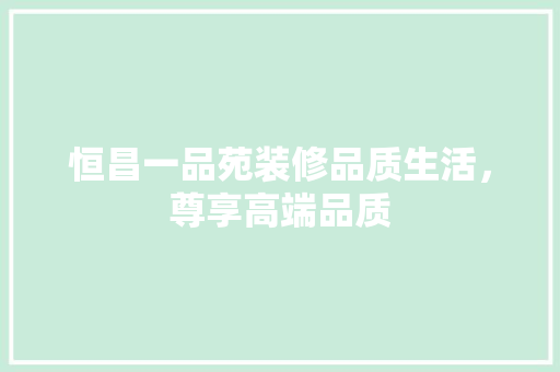恒昌一品苑装修品质生活，尊享高端品质  第1张