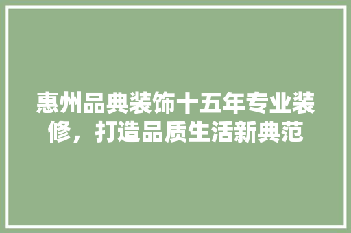 惠州品典装饰十五年专业装修,打造品质生活新典范 第1张 惠州品典装饰十五年专业装修,打造品质生活新典范 第1张