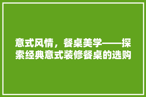 意式风情,餐桌美学——探索经典意式装修餐桌的选购指南