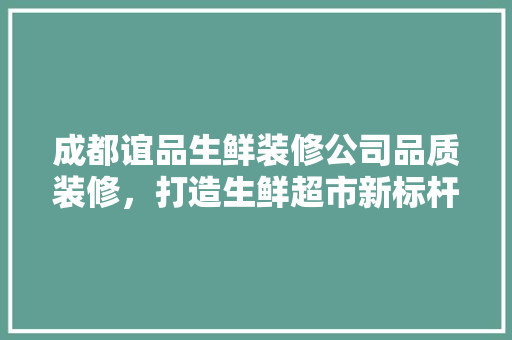 成都谊品生鲜装修公司品质装修,打造生鲜超市新标杆 第1张 成都谊品生鲜装修公司品质装修,打造生鲜超市新标杆 第1张