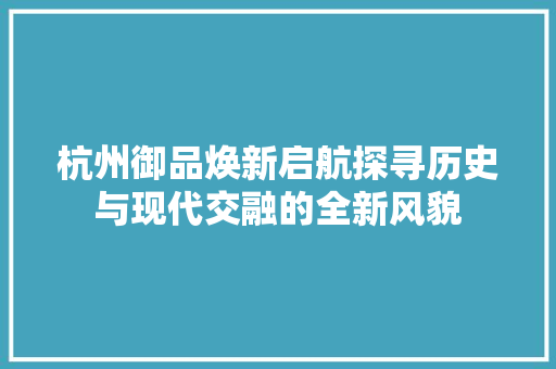 杭州御品焕新启航探寻历史与现代交融的全新风貌