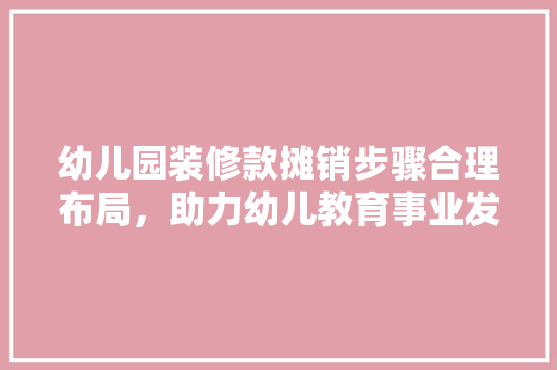 幼儿园装修款摊销步骤合理布局,助力幼儿教育事业发展