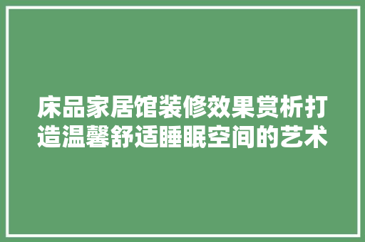 床品家居馆装修效果赏析打造温馨舒适睡眠空间的艺术之旅