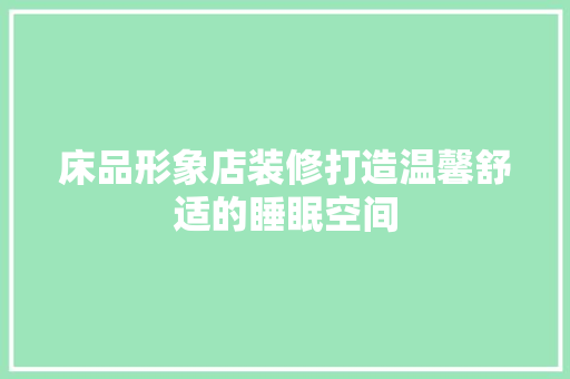 床品形象店装修打造温馨舒适的睡眠空间