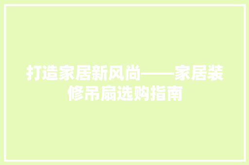 打造家居新风尚——家居装修吊扇选购指南  第1张