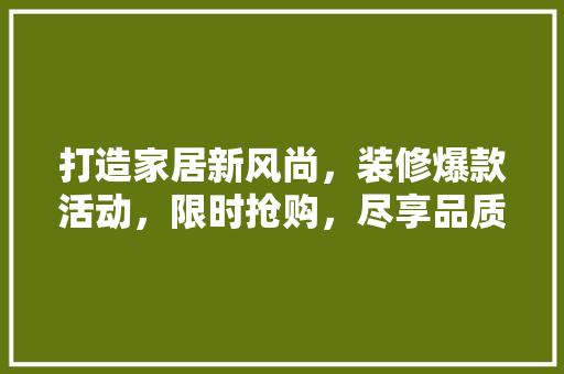 打造家居新风尚，装修爆款活动，限时抢购，尽享品质生活！
