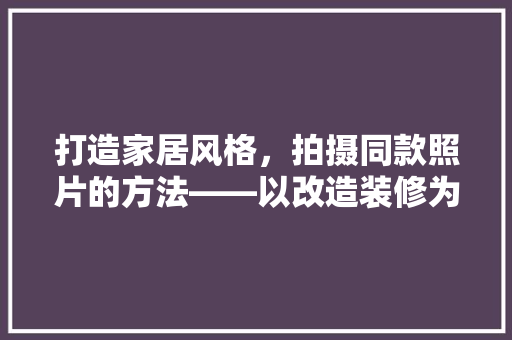 打造家居风格，拍摄同款照片的方法——以改造装修为例