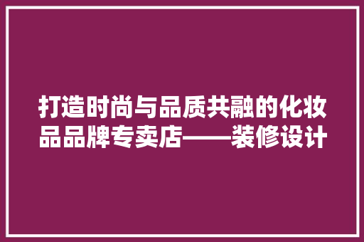 打造时尚与品质共融的化妆品品牌专卖店——装修设计