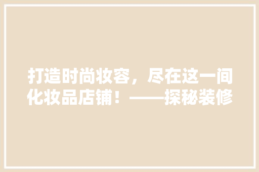 打造时尚妆容，尽在这一间化妆品店铺！——探秘装修效果图背后的设计美学  第1张
