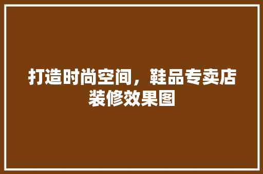 打造时尚空间，鞋品专卖店装修效果图