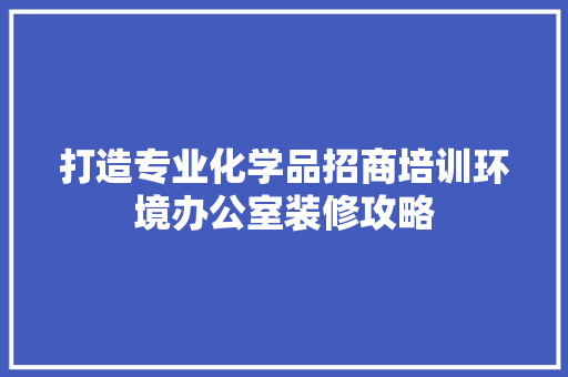 打造专业化学品招商培训环境办公室装修攻略