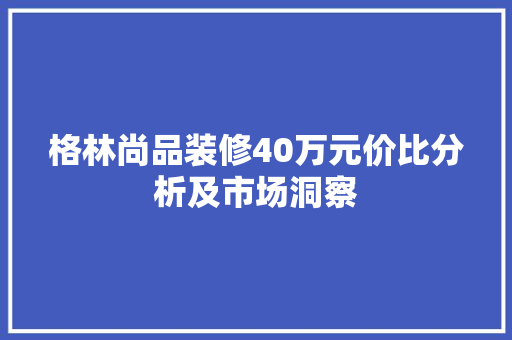 格林尚品装修40万元价比分析及市场洞察