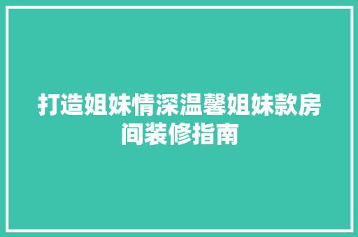 打造姐妹情深温馨姐妹款房间装修指南 第1张 打造姐妹情深温馨姐妹款房间装修指南 第1张