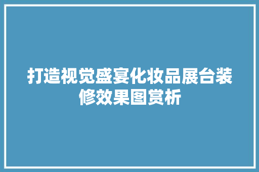 打造视觉盛宴化妆品展台装修效果图赏析