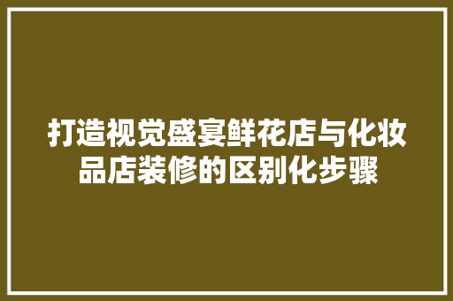 打造视觉盛宴鲜花店与化妆品店装修的区别化步骤
