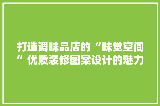 打造调味品店的“味觉空间”优质装修图案设计的魅力与方法