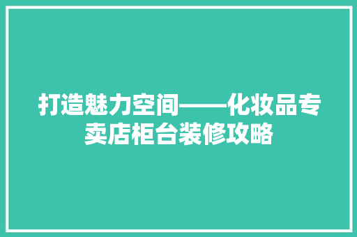 打造魅力空间——化妆品专卖店柜台装修攻略