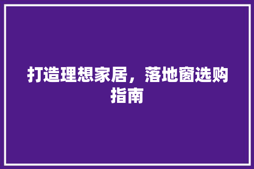 打造理想家居,落地窗选购指南