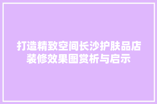 打造精致空间长沙护肤品店装修效果图赏析与启示