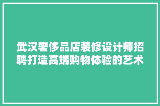 武汉奢侈品店装修设计师招聘打造高端购物体验的艺术匠人  第1张