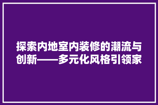 探索内地室内装修的潮流与创新——多元化风格引领家居风尚  第1张