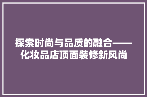 探索时尚与品质的融合——化妆品店顶面装修新风尚 第1张 探索时尚与品质的融合——化妆品店顶面装修新风尚 第1张