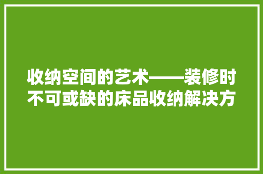 收纳空间的艺术——装修时不可或缺的床品收纳解决方法 第1张 收纳空间的艺术——装修时不可或缺的床品收纳解决方法 第1张