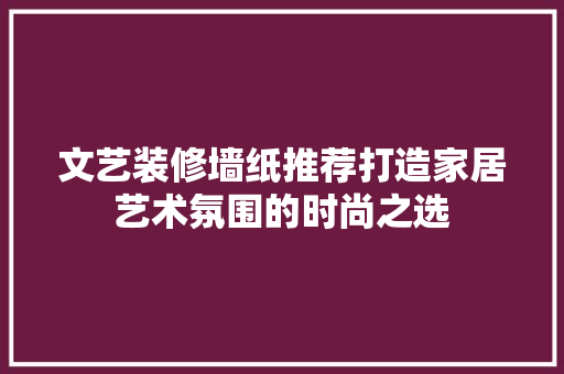 文艺装修墙纸推荐打造家居艺术氛围的时尚之选