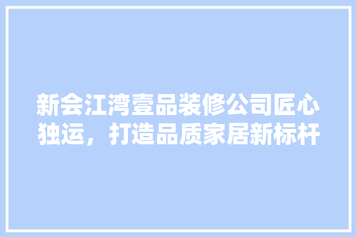 新会江湾壹品装修公司匠心独运，打造品质家居新标杆