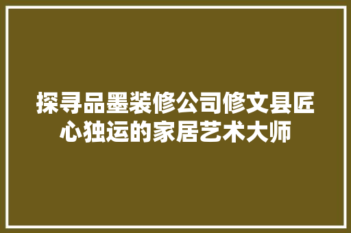 探寻品墨装修公司修文县匠心独运的家居艺术大师 第1张 探寻品墨装修公司修文县匠心独运的家居艺术大师 第1张