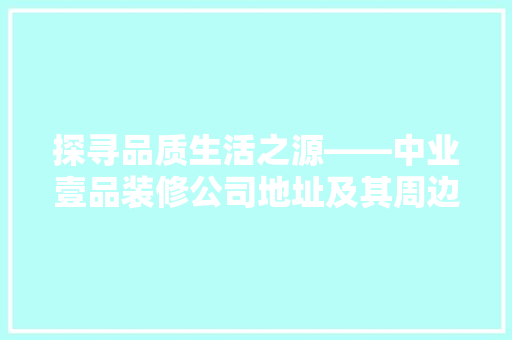 探寻品质生活之源——中业壹品装修公司地址及其周边设施 第1张 探寻品质生活之源——中业壹品装修公司地址及其周边设施 第1张